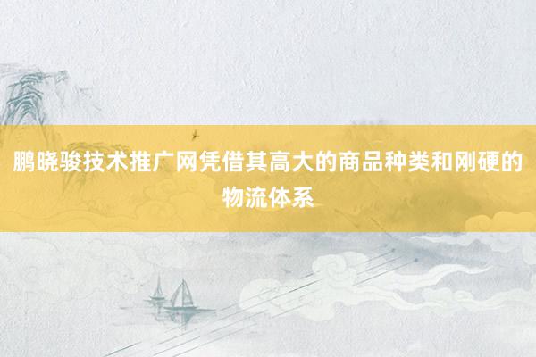 鹏晓骏技术推广网凭借其高大的商品种类和刚硬的物流体系